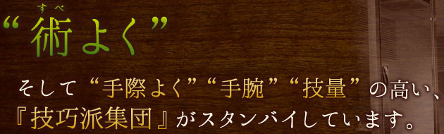 「術よく」そして「手際よく」「手腕」「技量」の高い、『技巧派集団』がスタンバイしています。