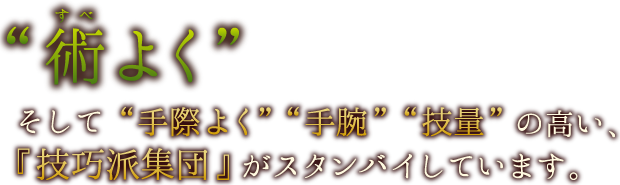 「術よく」そして「手際よく」「手腕」「技量」の高い、『技巧派集団』がスタンバイしています。